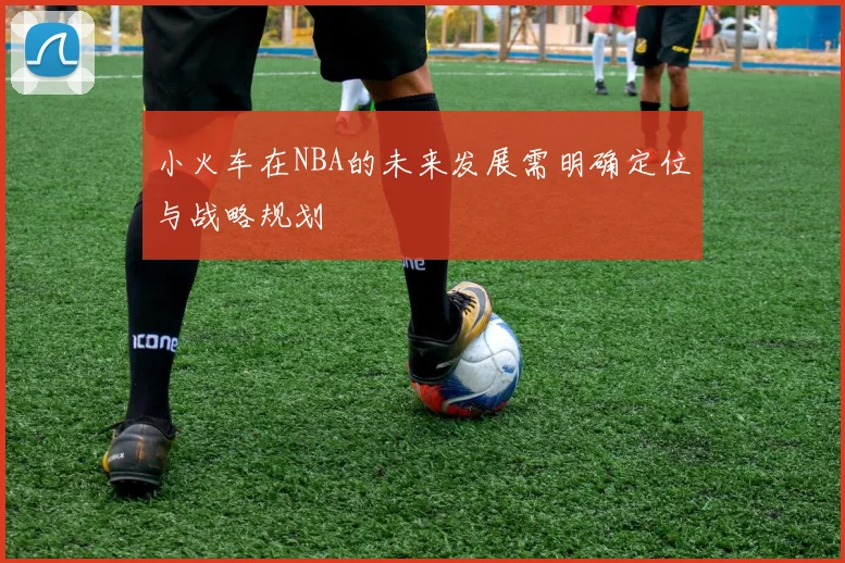 小火车在NBA的未来发展需明确定位与战略规划