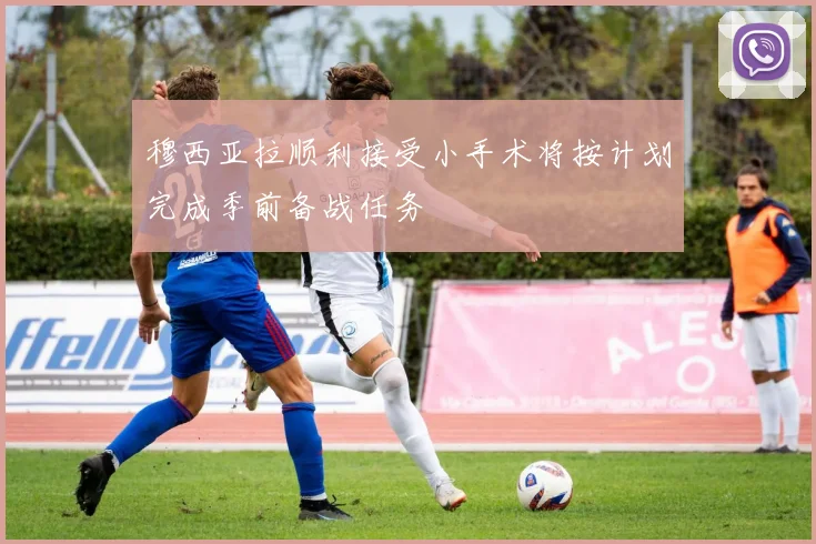 穆西亚拉顺利接受小手术将按计划完成季前备战任务