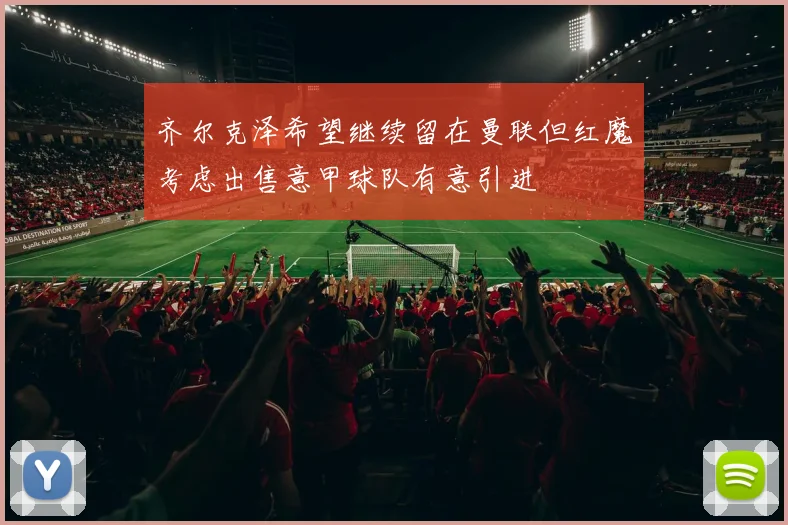 齐尔克泽希望继续留在曼联但红魔考虑出售意甲球队有意引进