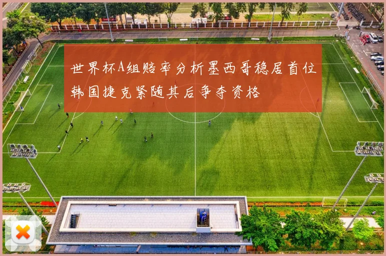 世界杯A组赔率分析墨西哥稳居首位韩国捷克紧随其后争夺资格