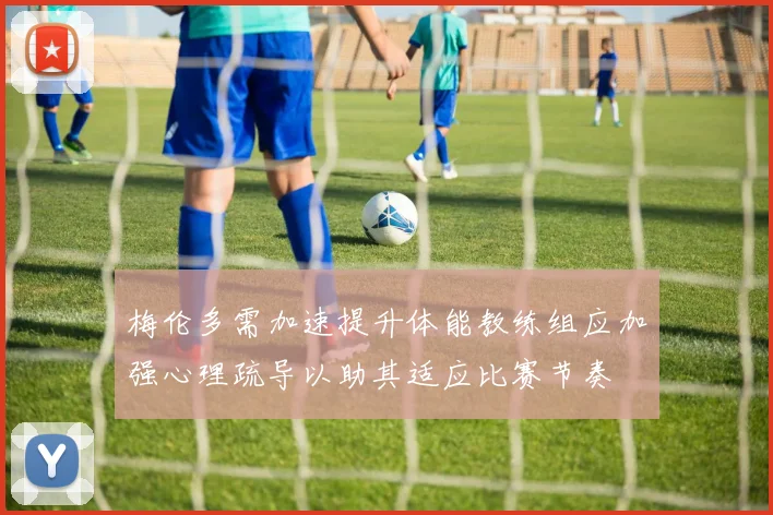 梅伦多需加速提升体能教练组应加强心理疏导以助其适应比赛节奏