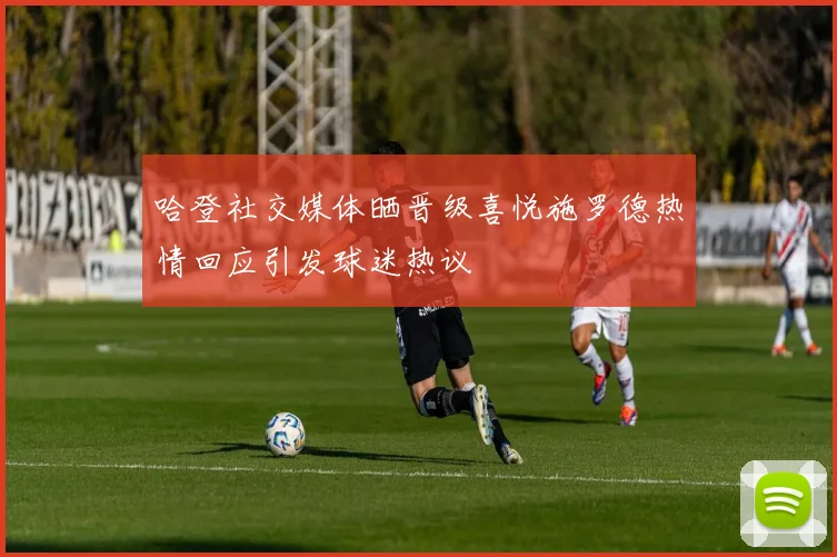 哈登社交媒体晒晋级喜悦施罗德热情回应引发球迷热议