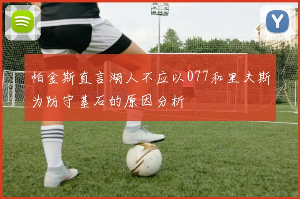 帕金斯直言湖人不应以077和里夫斯为防守基石的原因分析