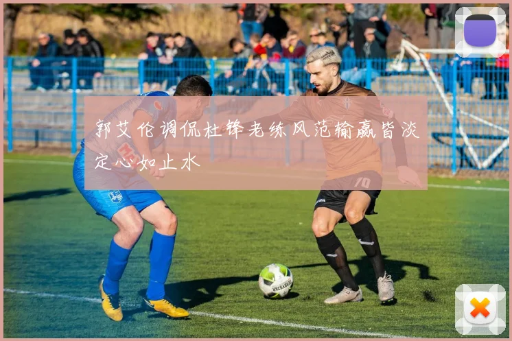 郭艾伦调侃杜锋老练风范输赢皆淡定心如止水