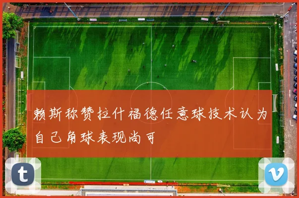 赖斯称赞拉什福德任意球技术认为自己角球表现尚可