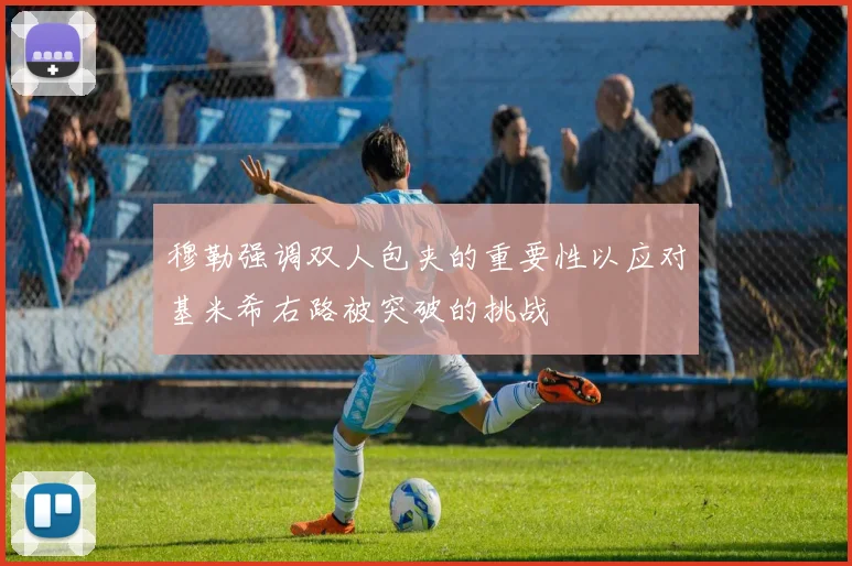 穆勒强调双人包夹的重要性以应对基米希右路被突破的挑战