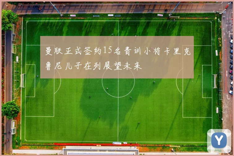 曼联正式签约15名青训小将卡里克鲁尼儿子在列展望未来