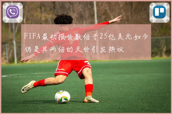 FIFA最初报价数倍于25亿美元如今仍是其两倍的天价引发热议