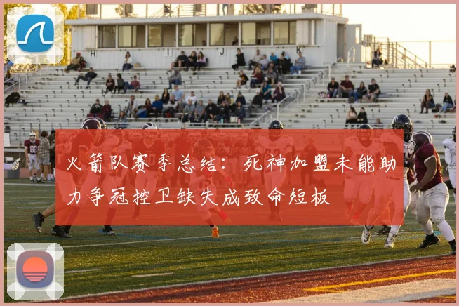 火箭队赛季总结：死神加盟未能助力争冠控卫缺失成致命短板