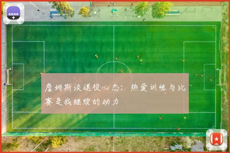 詹姆斯谈退役心态：热爱训练与比赛是我继续的动力