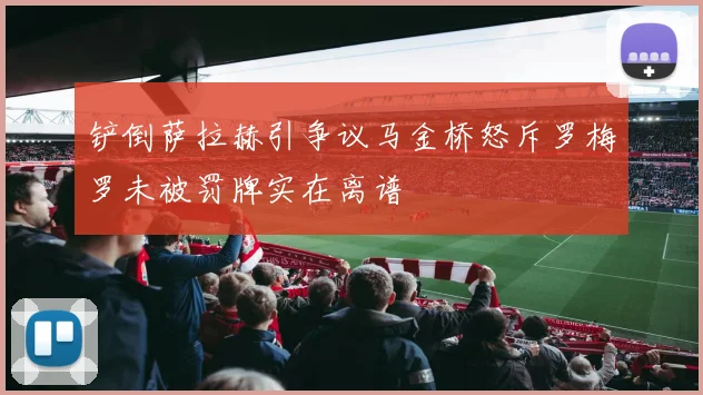 铲倒萨拉赫引争议马金桥怒斥罗梅罗未被罚牌实在离谱