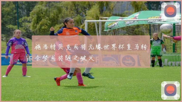 施洛特贝克或将无缘世界杯皇马转会梦或将随之破灭