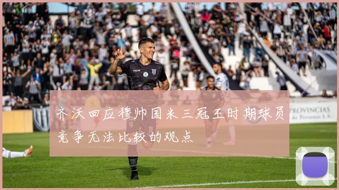 齐沃回应穆帅国米三冠王时期球员竞争无法比较的观点