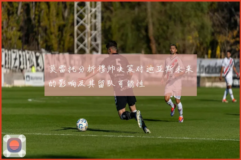 莫雷托分析穆帅决策对迪亚斯未来的影响及其留队可能性