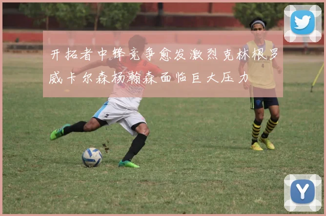开拓者中锋竞争愈发激烈克林根罗威卡尔森杨瀚森面临巨大压力