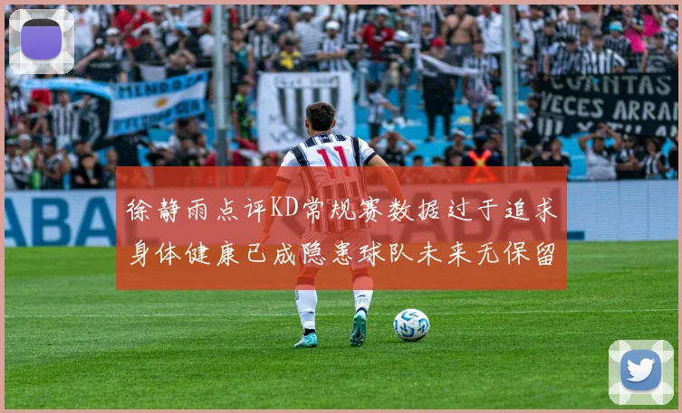 徐静雨点评KD常规赛数据过于追求身体健康已成隐患球队未来无保留意义