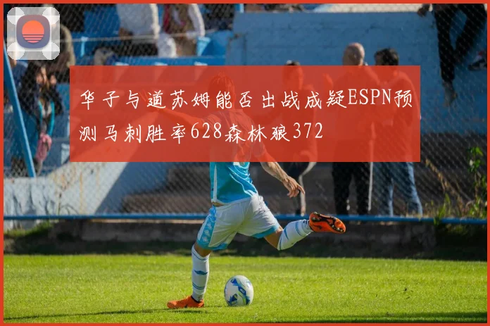 华子与道苏姆能否出战成疑ESPN预测马刺胜率628森林狼372