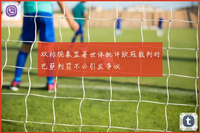 双标现象显著世体批评欧冠裁判对巴萨判罚不公引发争议