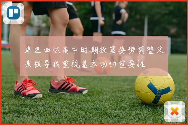 库里回忆高中时期投篮姿势调整父亲教导我重视基本功的重要性