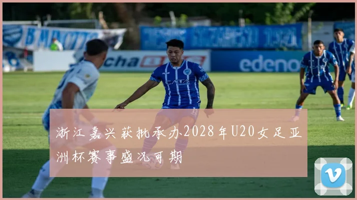 浙江嘉兴获批承办2028年U20女足亚洲杯赛事盛况可期