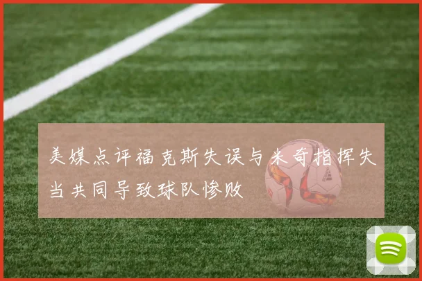 美媒点评福克斯失误与米奇指挥失当共同导致球队惨败