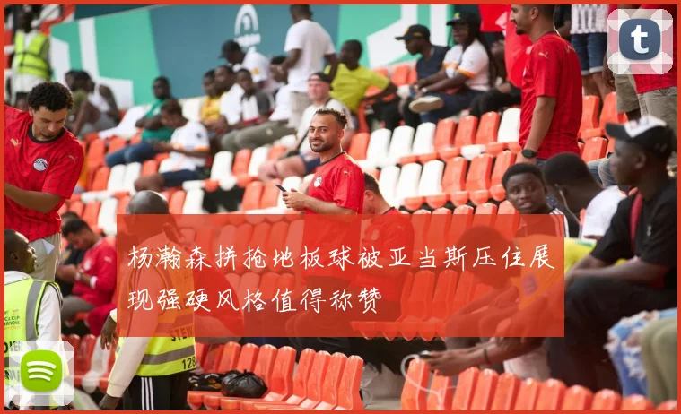 杨瀚森拼抢地板球被亚当斯压住展现强硬风格值得称赞