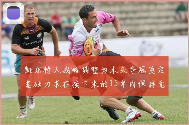 凯尔特人战略调整为未来争冠奠定基础力求在接下来的15年内保持竞争优势