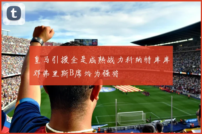 皇马引援全是成熟战力科纳特库库邓弗里斯B席均为强将