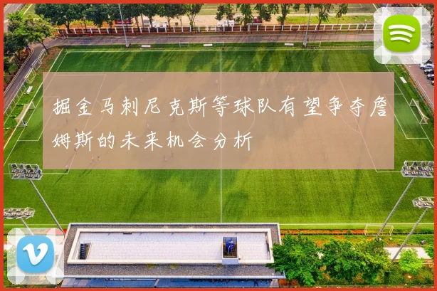 掘金马刺尼克斯等球队有望争夺詹姆斯的未来机会分析