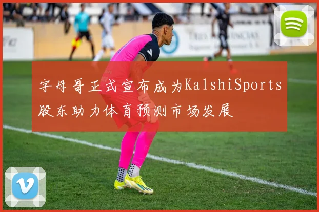 字母哥正式宣布成为KalshiSports股东助力体育预测市场发展